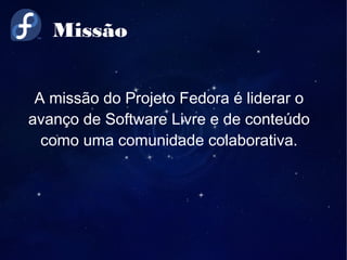 Missão
A missão do Projeto Fedora é liderar o
avanço de Software Livre e de conteúdo
como uma comunidade colaborativa.
 