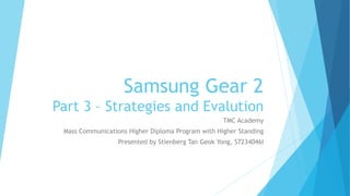 Samsung Gear 2
Part 3 – Strategies and Evalution
TMC Academy
Mass Communications Higher Diploma Program with Higher Standing
Presented by Stienberg Tan Geok Yong, S7234046I
 