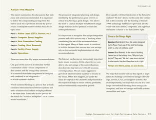 This report summarizes the discussions that took
place and actions recommended. It is organized
to follow the compounding savings from the
native loads back up-stream toward the power
source. Participants narrowed their focus to six
topic areas:
Part 1: Native Loads (CPUs, Servers, etc.)
Part 2: Computer Power Supplies
Part 3: Next Generation Cooling
Part 4: Cooling (Heat Removal)
Part 5: Facility Power Supply
Part 6: Operations
There are more than fifty major recommendations.
One goal of this report is to stimulate further
examination of the various components of
data centers and the energy they consume.
It is essential that these components be designed
and combined in an integrated—
or whole-systems—fashion.
Whole-systems thinking is a process that actively
considers interconnections between systems and
seeks solutions that address multiple problems
at the same time. Some refer to this process as
the search for “solution multipliers” via a “vision
across boundaries.”
The process of integrated planning and design,
identifying the performance goals up front, is
critical to achieving a good design. This allows
the team to capture multiple benefits from single
design features and to optimize overall data
center performance.
It is important to recognize this unique integration
process and whole-systems way of thinking when
considering the use of the recommendations
in this report. Many of them cannot be considered
in isolation because their success and cost savings
rely on the successful implementation of other
recommendations.
The Internet has become an increasingly important
factor in our economy. At this charrette we were
able to take advantage of the current business
slowdown to step back and critically examine
current practices. We can expect aggressive
growth of Internet-related facilities to resume in
the future. When that happens, no doubt the
ideas developed at this charrette and presented in
this report will help to ensure orderly, profitable,
and environmentally responsible growth.
How quickly will the Data Center of the Future be
realized? We don’t know, but the early 21st century
lull in the economy and the bursting of the late
1990s technology bubble have provided all who
work with data centers, computers, and high-tech
real estate a chance to do data centers right.
We hope that readers will use this report as inspi-
ration to challenge conventional designs of build-
ings, servers, CPUs, and support systems. But
most importantly, we hope that you use it to chal-
lenge conventional thinking about energy con-
sumption, and how we design and build systems
around bits and bytes.
Introduction
Design Recommendations for High-Performance Data Centers 13
About This Report
Question (Dale Sartor): Does the system designed
by the Power Team use off-the-shelf technology,
and if so, why is it not being used?
Answer (Brad Roberts): In the boom of building,
I asked one of the building firms, ‘Why don’t you
do this?’ They said, ‘We don’t have time to do that.’
In other words, they don’t have time to do it right.
Perhaps now, Roberts posited, we have the time.
Time to DoThings Right
 