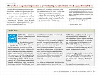 Design Recommendations for High-Performance Data Centers 81
This could be a nonprofit organization run by a
consortium of utilities, manufacturers, data center
operators, state energy research agencies, and
other interested parties. It could take the shape of
a subscription service provider. It could grow out
of existing trade organizations that currently have
a narrower focus. If necessary, it should be created
and jump-started by state energy efficiency agen-
cies that manage public goods fees.
Many functions that such an organization could
provide are discussed in this report. These include:
• Performing essential benchmarking upon
which to base all other actions. Gathering and
benchmarking information about computing
facilities and data centers is essential, and is a
key recommendation of this charrette;
• Developing broad-based requirements and
standards for industry declaration of power
supply performance statistics, including effi-
ciency versus load curves, to show part-load
performance;
• Organizing collaborative funding for and
operation of educational programs;
Recommendation
6.16 Create an independent organization to provide testing, experimentation, education, and demonstrations
(Continued on next page.)
ENERGY STAR is a government-
supported program that promotes
energy efficiency.
In 1992, the U.S. Environmental
Protection Agency (EPA) intro-
duced ENERGY STAR as a voluntary labeling program
to identify and promote energy-efficient products
with low greenhouse gas emissions. Computers and
monitors were the first labeled products. Between
1992 and 1995, EPA expanded the label to additional
office equipment and residential heating and cooling
equipment. In 1996, the EPA partnered with the U.S.
Department of Energy (DOE) for particular product
categories. The ENERGY STAR label is now on major
appliances, office equipment, lighting, home electron-
ic devices, and other items. The EPA has also extend-
ed the label to cover new homes and commercial
and industrial buildings.
Through its partnerships with more than 7,000 private
and public sector organizations, the ENERGY STAR
program delivers the technical information and tools
that organizations and consumers need to choose
energy-efficient products and best management
practices. Over the past decade, ENERGY STAR has
been a driving force behind the widespread use of
such technological innovations as LED traffic lights,
efficient fluorescent lighting, power management
systems for office equipment, and low standby
energy use.
EPA provides an innovative energy performance rating
system that businesses have used for more than
10,000 buildings across the country. EPA recognizes
top performing buildings with the ENERGY STAR.
Because a strategic approach to energy management
can produce twice the savings—for the bottom line
and the environment—as typical approaches, the
EPA’s ENERGY STAR partnership offers a proven
energy management strategy that helps in measuring
current energy performance, setting goals, tracking
savings, and rewarding improvements.
Results are adding up. Last year alone, Americans,
with the help of ENERGY STAR, saved enough energy
to power 10 million homes and avoid greenhouse
gas emissions from 12 million cars—all while saving
$6 billion.
For more information see www.energystar.gov.
ENERGY STAR
 