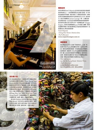 8
17迷失唐人街
唐人街的發展蓬勃，以道地中菜、熱鬧市集及
色彩繽紛的佛塔而聞名。Tran Hung Dao
Street是連接市中心的交通命脈，位於其西
面盡頭的華埠素有「服裝區」之稱，區內滿佈
小型的陳列室及貨倉，售賣批發布疋。在縱橫
交錯的小巷中遊走，很容易便會在燈光昏暗
的小工廠之間迷失方向。「裁縫巷」位於狹窄
的Tong Duy Tan Alley (#431- 433 Tran
Hung Dao)中，是裁縫師的天堂，滿載廉價的
中國製彩珠、絲帶、鈕扣、彩線及花邊等。
唐人街（Cholon）位於第五區Tran Hung
Dao Street，可於市中心乘搭的士前往，需時
15至20分鐘。宜於大清早到訪，而且大部分店
舖於周日並不營業，最好於周一至周六前往。
精緻品味
西貢河畔的Hotel Majestic是東南亞最富殖民地風情
的經典酒店之ㄧ。這家國營酒店由法國人建造，至今依
然流露舊世界風情，酒店保留了大樓的原裝格局，例如
是別具裝飾藝術風格的彩色玻璃及雲石大堂。黃昏時
分，前往其優雅的Catinat Lounge，呷一口雞尾酒，
甚是輕鬆寫意。法式水晶吊燈將酒吧映照得璀璨通明，
賓客悠然沉醉在悅耳的琴音中。招牌雞尾酒「Happy
Saigon」由酒店的調酒師按1920年的配方調製，據說
是越戰時期駐守此地的戰地記者最愛的酒精飲料，為
疲憊的身心帶來絲絲慰藉。
hotel majestic
1 dong khoi Street，district one
+84 8 3829 5517
www.majesticsaigon.com.vn
星級造型
胡志明市不少名人出席「隆重場合」之前，均
依靠Thin Salon塑造耀目形象。這家色彩明
亮、親切而熱鬧的髮廊，可為顧客設計華麗的
宴會髮型，或梳理１９60年代的荷李活懷舊髮
型，襯上長長的彩繪指甲及假睫毛，造型更見
高貴。想維持低調形象？你也可以選擇這裡的
洗髮、剪髮及造型服務（收費約為7美元）。
thin hair Salon
241 hai ba trung Street，district three
+84 8 3829 7326
www.thinhairsalon.com
每日上午9時至晚上8時，周末必須預約
在Hotel Majestic富殖民
地風情的環境中享受悠閒
Relax in a colonial setting
at the Hotel Majestic
在唐人街的市集購買價廉
物美的貨品
Pick up a bargain at the
markets in Chinatown
discover Vietnam
發現越南
 