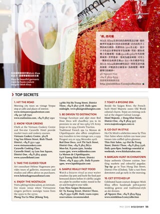 10
MAY 2009 discovery 55
「綉」色可餐
Minh Khoa是著名的高級時裝設計師，他的
陳列室充滿昔日西貢市的情調，店內出售手工
製的成衣婚紗，售價約由 500美元起。 當中
不少作品以奢華的象牙色絲綢、雪紡、緞布或
喱士花邊縫製，充滿1920或1960年代的懷
舊風格。若想搖身一變成為越南新娘，可穿上
一襲鮮紅色珠綉花邊ao dai。所有婚紗均是
Minh Khoa原創的獨特設計。預算花更多錢
的新娘，可邀請設計師量身，為妳縫製一襲華
麗奪目的婚紗。
48 nguyen hue
+84 8 3829 8934
另設有其他兩家分店
http://minhkhoa-f.com/collection
在高級時裝設計師minh khoa
的店子，選購華麗奪目的女裝
Shop for beautiful garments
made by haute-couture
designer Minh Khoa
1. hit the road
Morning city tours on vintage Vespas
stop at cafés and places of interest.
www.vietnamvespaadventure.com
+84 90 738 7901
www.exotissimo.com, +84 8 3827 2911
2. Know your greens
Chefs at the Vietnam Cookery Centre
and five-star Caravelle Hotel provide
market tours and cookery courses.
Vietnam Cookery Centre, 362/8
Ung Van Khiem Street, Binh Thanh
District, +84 8 3512 1491
www.vietnamcookery.com
Caravelle Cooking Class,
Caravelle Hotel, 19 Lam Son Square,
District One, +84 8 3823 4999
www.caravellehotel.com
3. take the guided tour
Art consultant Helene Hagemans pro-
vides tours of galleries, museums and
studios and offers advice on purchases.
www.helenehagemansfineart.com
4. enjoy the nostalgia
Visit a phÒng trà (tea salon), an intimate,
live music venue where Vietnamese
singers perform nostalgic tunes from
the 1950s to the 1970s.
Phong Tra Ca Nhac (Khong Ten),
147bis Hai Ba Trung Street, District
Three, +84 8 3827 3778. Daily 9pm-
midnight, www.phongtrakhongten.com
5. be driven to distraction
Vintage furniture and objet store Red
Door Deco will chauffeur you to its
premises in one of two 1969 US Army
Jeeps or its 1954 Citroën Traction.
Traditional French spa La Maison de
L’Apothiquaire also offers complimen-
tary transfers in two vintage cars, a 1959
Peugeot 203 or 1954 Mercedes 190S.
Red Door Deco, 20A Thi Sach Street,
District One, +84 8 3825 8672
Mon-Sat, 8:30am-7pm, Sunday
10am-5pm, www.reddoordeco.com
La Maison de L’Apothiquaire,
64A Truong Dinh Street, District
Three, +84 8 3932 5181. Daily 8:30am-
9pm, www.lapothiquaire.com
6. sample really fast food
Watch a bizarre ritual as your waiter
smashes clay pots and hurls the food past
bemused diners before it’s deftly caught
on a plate by another waiter, tossed in the
air and brought to your table.
Com Nieu Saigon Restaurant,
6C Tu Xuong Street, District Three,
+84 8 3932 6388. Daily 10am-10pm;
reservations recommended.
7. toast a bygone era
Beside the Saigon River, the French-
built Hotel Majestic oozes Old World
colonial charm. Enjoy an evening cock-
tail at the elegant Catinat Lounge.
Hotel Majestic, 1 Dong Khoi Street,
District One, +84 8 3829 5517
www.majesticsaigon.com.vn
8. go out in style
Ho Chi Minh’s celebrities swear by Thin
Hair Salon where stylists can tease your
tresses into coiffed 1960s glamour.
Thin Hair Salon, 241 Hai Ba Trung
Street, District Three, +84 8 3829 7326.
Daily 9am-8pm; bookings essential at
weekends, www.thinhairsalon.com.
9. bargain hunt in Chinatown
Enjoy authentic Chinese cuisine, bus-
tling markets and colourful pagodas.
Top tip: go to Tran Hung Dao Street,
District Five (Cholon). Take a taxi from
downtown and go early in the morning.
10. Get stitched up
Celebrated haute-couture designer Minh
Khoa offers handmade prêt-à-porter
wedding gowns and traditional-style
ao dai dresses.
48 Nguyen Hue, +84 8 3829 8934
www.minhkhoa-f.com/collection
 toP SECrEtS
 