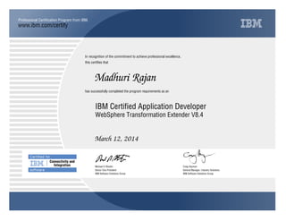 www.ibm.com/certify
Professional Certiﬁcation Program from IBM.
In recognition of the commitment to achieve professional excellence,
this certiﬁes that
has successfully completed the program requirements as an
Certiﬁed for
Connectivity and
Integration
software
Madhuri Rajan
j
IBM Software Solutions Group
IBM Certified Application Developer
Craig Hayman
March 12, 2014
General Manager, Industry Solutions
t
IBM Software Solutions Group
Michael D Rhodin
WebSphere Transformation Extender V8.4
Senior Vice President
 