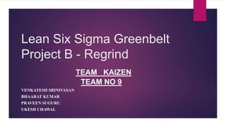 Lean Six Sigma Greenbelt
Project B - Regrind
TEAM KAIZEN
TEAM NO 9
VENKATESH SRINIVASAN
BHAARAT KUMAR
PRAVEEN SUGURU
UKESH CHAWAL
 