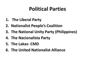 Political Parties
1. The Liberal Party
2. Nationalist People’s Coalition
3. The National Unity Party (Philippines)
4. The Nacionalista Party
5. The Lakas- CMD
6. The United Nationalist Alliance
 