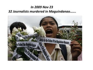 In 2009 Nov 23
32 Journalists murdered in Maguindanao…….
 