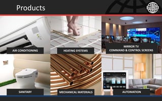 Products
AIR CONDITIONING HEATING SYSTEMS
MIRROR TV
COMMAND & CONTROL SCREENS
SANITARY MECHANICAL MATERIALS AUTOMATION
 