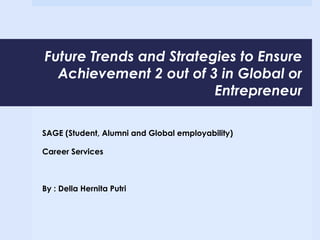 Future Trends and Strategies to Ensure
Achievement 2 out of 3 in Global or
Entrepreneur
SAGE (Student, Alumni and Global employability)
Career Services
By : Della Hernita Putri
 