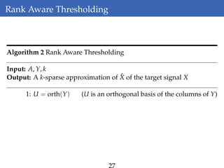 Rank Aware Thresholding
Algorithm 2 Rank Aware Thresholding
Input: A, Y, k
Output: A k-sparse approximation of ˆX of the target signal X
1: U = orth(Y) (U is an orthogonal basis of the columns of Y)
27
 