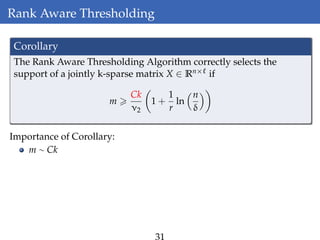 Rank Aware Thresholding
Corollary
The Rank Aware Thresholding Algorithm correctly selects the
support of a jointly k-sparse matrix X ∈ Rn× if
m
Ck
ν2
1 +
1
r
ln
n
δ
Importance of Corollary:
m ∼ Ck
 
