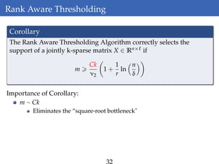 Rank Aware Thresholding
Corollary
The Rank Aware Thresholding Algorithm correctly selects the
support of a jointly k-sparse matrix X ∈ Rn× if
m
Ck
ν2
1 +
1
r
ln
n
δ
Importance of Corollary:
m ∼ Ck
Eliminates the “square-root bottleneck"
 