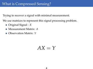 What is Compressed Sensing?
Trying to recover a signal with minimal measurement.
We use matrices to represent this signal processing problem.
Original Signal : X
Measurement Matrix: A
Observation Matrix: Y
AX = Y
4
 