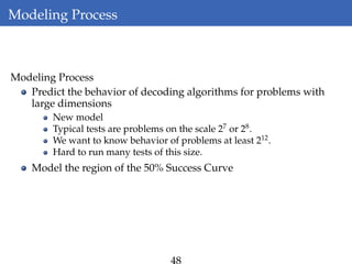 Modeling Process
Modeling Process
Predict the behavior of decoding algorithms for problems with
large dimensions
New model
Typical tests are problems on the scale 27
or 28
.
We want to know behavior of problems at least 212
.
Hard to run many tests of this size.
Model the region of the 50% Success Curve
 