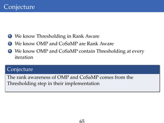 Conjecture
1 We know Thresholding in Rank Aware
2 We know OMP and CoSaMP are Rank Aware
3 We know OMP and CoSaMP contain Thresholding at every
iteration
Conjecture
The rank awareness of OMP and CoSaMP comes from the
Thresholding step in their implementation
65
 
