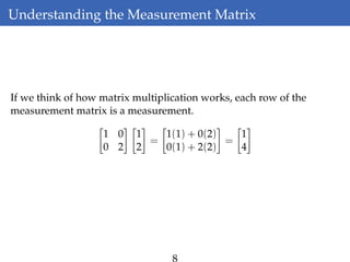 Understanding the Measurement Matrix
If we think of how matrix multiplication works, each row of the
measurement matrix is a measurement.
1 0
0 2
1
2
=
1(1) + 0(2)
0(1) + 2(2)
=
1
4
8
 