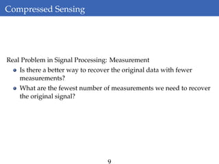 Compressed Sensing
Real Problem in Signal Processing: Measurement
Is there a better way to recover the original data with fewer
measurements?
What are the fewest number of measurements we need to recover
the original signal?
9
 