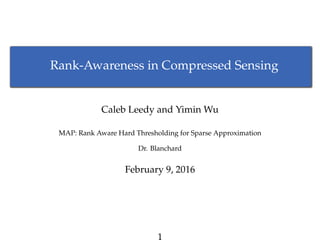 Rank-Awareness in Compressed Sensing
Caleb Leedy and Yimin Wu
MAP: Rank Aware Hard Thresholding for Sparse Approximation
Dr. Blanchard
February 9, 2016
1
 