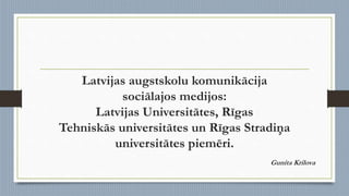 Gunita Krilova
Latvijas augstskolu komunikācija
sociālajos medijos:
Latvijas Universitātes, Rīgas
Tehniskās universitātes un Rīgas Stradiņa
universitātes piemēri.
 