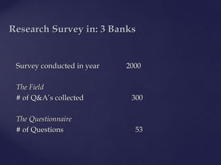 Survey conductedSurvey conducted in yearin year 20002000
The FieldThe Field
# of Q&A’s collected# of Q&A’s collected 300300
The QuestionnaireThe Questionnaire
# o# of Questionsf Questions 5353
Research Survey in: 3 BResearch Survey in: 3 Banksanks
 