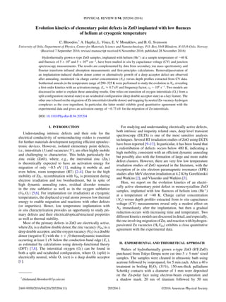 PHYSICAL REVIEW B 94, 205204 (2016)
Evolution kinetics of elementary point defects in ZnO implanted with low ﬂuences
of helium at cryogenic temperature
C. Bhoodoo,*
A. Hupfer, L. Vines, E. V. Monakhov, and B. G. Svensson
University of Oslo, Department of Physics, Center for Materials Science and Nanotechnology, P.O. Box 1048 Blindern, N-0316 Oslo, Norway
(Received 7 September 2016; revised manuscript received 6 November 2016; published 28 November 2016)
Hydrothermally grown n-type ZnO samples, implanted with helium (He+
) at a sample temperature of ∼40 K
and ﬂuences of 5 × 109
and 5 × 1010
cm−2
, have been studied in situ by capacitance voltage (CV) and junction
spectroscopy measurements. The results are complemented by data from secondary ion mass spectrometry and
Fourier transform infrared absorption measurements and ﬁrst-principles calculations. Removal/passivation of
an implantation-induced shallow donor center or alternatively growth of a deep acceptor defect are observed
after annealing, monitored via charge carrier concentration (Nd ) versus depth proﬁles extracted from CV data.
Isothermal anneals in the temperature range of 290–325 K were performed to study the evolution in Nd , revealing
a ﬁrst-order kinetics with an activation energy, Ea ≈ 0.7 eV and frequency factor, c0 ∼ 106
s−1
. Two models are
discussed in order to explain these annealing results. One relies on transition of oxygen interstitials (Oi) from a
split conﬁguration (neutral state) to an octahedral conﬁguration (deep double acceptor state) as a key feature. The
other one is based on the migration of Zn interstitials (double donor) and trapping by neutral Zn-vacancy-hydrogen
complexes as the core ingredient. In particular, the latter model exhibits good quantitative agreement with the
experimental data and gives an activation energy of ∼0.75 eV for the migration of Zn interstitials.
DOI: 10.1103/PhysRevB.94.205204
I. INTRODUCTION
Understanding intrinsic defects and their role for the
electrical conductivity of semiconducting oxides is essential
for further materials development targeting efﬁcient optoelec-
tronic devices. However, isolated elementary point defects,
i.e., interstitials (I) and vacancies (V ), are often highly mobile
and challenging to characterize. This holds particularly for
zinc oxide (ZnO), where, e.g., the interstitial zinc (Zni)
is theoretically expected to have an activation energy for
migration of only ∼0.5 eV [1], making it mobile at, and
even below, room temperature (RT) [2–4]. Due to the high
mobility of Zni, recombination with VZn is prominent during
electron irradiation and ion bombardment, but in spite of
high dynamic annealing rates, residual disorder remains
in the zinc sublattice as well as in the oxygen sublattice
(VO,Oi) [5,6]. For implantation (or irradiation) at cryogenic
temperatures, the displaced crystal atoms possess low thermal
energy to enable migration and reactions with other defects
(or impurities). Hence, low temperature implantation with
in situ characterization provides an opportunity to study pri-
mary defects and their electrical/optical/structural properties
as well as thermal stability.
Most of the primary defects in ZnO are electrically active,
where Zni is a shallow double donor, the zinc vacancy (VZn) is a
deep double acceptor, and the oxygen vacancy (VO) is a double
donor (negative U) with the ++ /0 thermodynamic transition
occurring at least 1 eV below the conduction band edge (Ec),
as estimated by calculations using density-functional theory
(DFT) [7,8]. The interstitial oxygen (Oi) can be found in
both a split and octahedral conﬁguration, where Oi (split) is
electrically neutral, while Oi (oct) is a deep double acceptor
[1].
*
chidanand.bhoodoo@fys.uio.no
For studying and understanding electrically active defects,
both intrinsic and impurity related ones, deep level transient
spectroscopy (DLTS) is one of the most sensitive analysis
techniques. Several RT irradiation studies of ZnO using DLTS
have been reported [9–13]. In particular, it has been found that
a redistribution of defects occurs below 400 K, indicating a
high mobility, consistent with an efﬁcient dynamic annealing
but possibly also with the formation of large and more stable
defect clusters. However, there are very few low temperature
irradiation studies of ZnO reported in the literature, with the
exception of in situ electron paramagnetic resonance (EPR)
studies after MeV electron irradiation at 4.2 K by Gorelkinskii
and Watkins [2], and Vlasenko and Watkins [3].
Here, we report on the evolution kinetics of an electri-
cally active elementary point defect in monocrystalline ZnO
samples, implanted with low ﬂuences of helium ions (He+
)
at a temperature of ∼40 K. Charge carrier concentration
(Nd) versus depth proﬁles extracted from in situ capacitance
voltage (CV) measurements reveal only a modest effect on
Nd immediately after the implantation, but then a gradual
reduction occurs with increasing time and temperature. Two
different kinetics models are discussed in detail, and especially,
the one involving migration of Zni and reaction with hydrogen-
passivated Zn vacancies (H2VZn) exhibits a close quantitative
agreement with the experimental data.
II. EXPERIMENTAL AND THEORETICAL APPROACH
Wafers of hydrothermally grown n-type ZnO (HT-ZnO)
purchased from Tokyo Denpa were cut into 5 × 5 mm2
sized
samples. The samples were cleaned in ultrasonic bath using
acetone followed by isopropanol, for 5 min each. After a 40 s
treatment in boiling H2O2 (31%), 150-nm-thick palladium
Schottky contacts with a diameter of 1 mm were deposited
on the Zn-polar face using electron-beam evaporation and
a shadow mask. 20 nm of titanium followed by 50 nm
2469-9950/2016/94(20)/205204(11) 205204-1 ©2016 American Physical Society
 