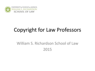 Copyright for Law Professors
William S. Richardson School of Law
2015
 