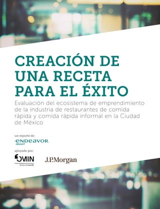 CREACIÓN DE
UNA RECETA
PARA EL ÉXITO
Evaluación del ecosistema de emprendimiento
de la industria de restaurantes de comida
rápida y comida rápida informal en la Ciudad
de México
un reporte de:
apoyado por:
 