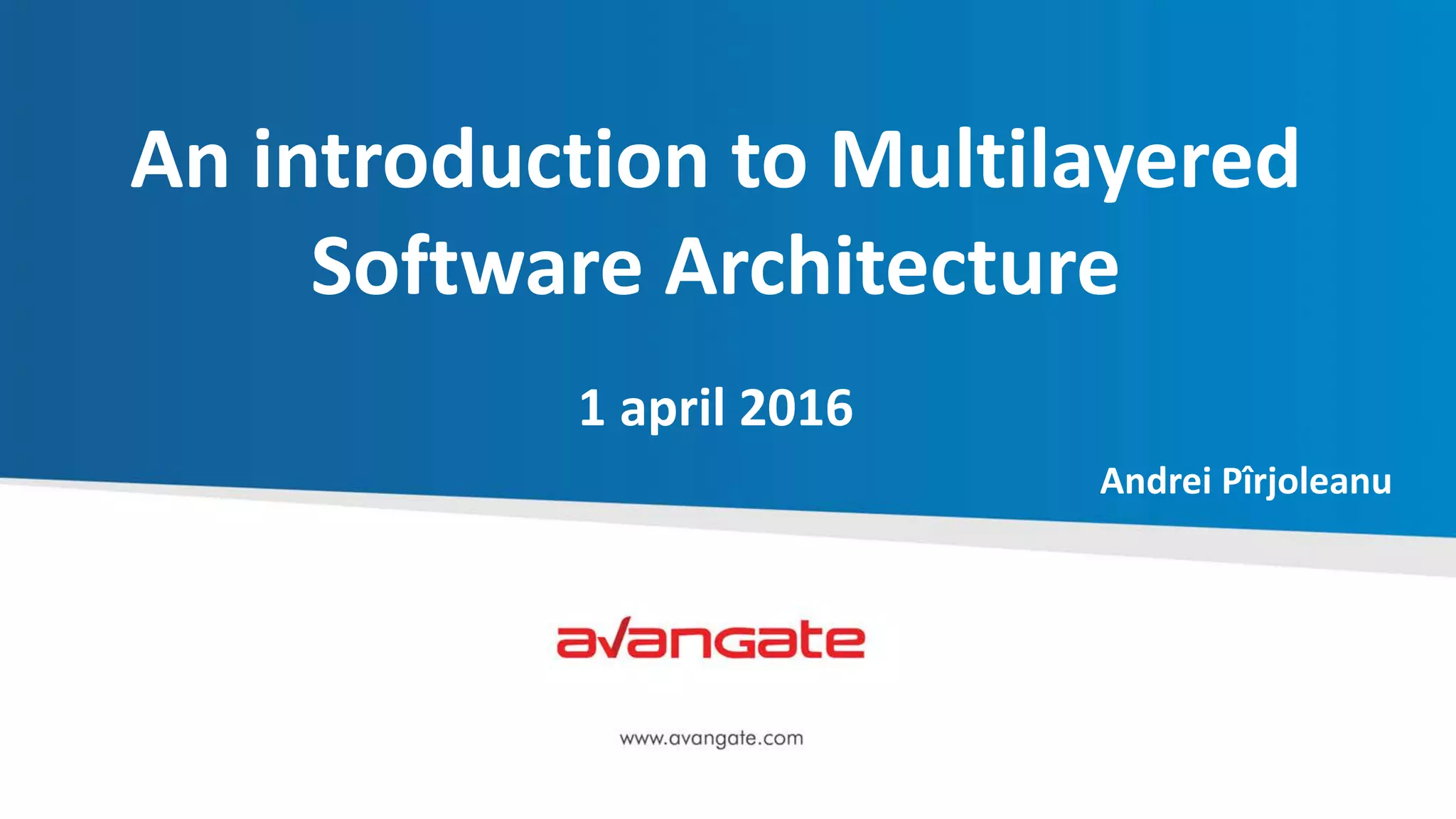 An introduction to Multilayered
Software Architecture
1 april 2016
Andrei Pîrjoleanu
 