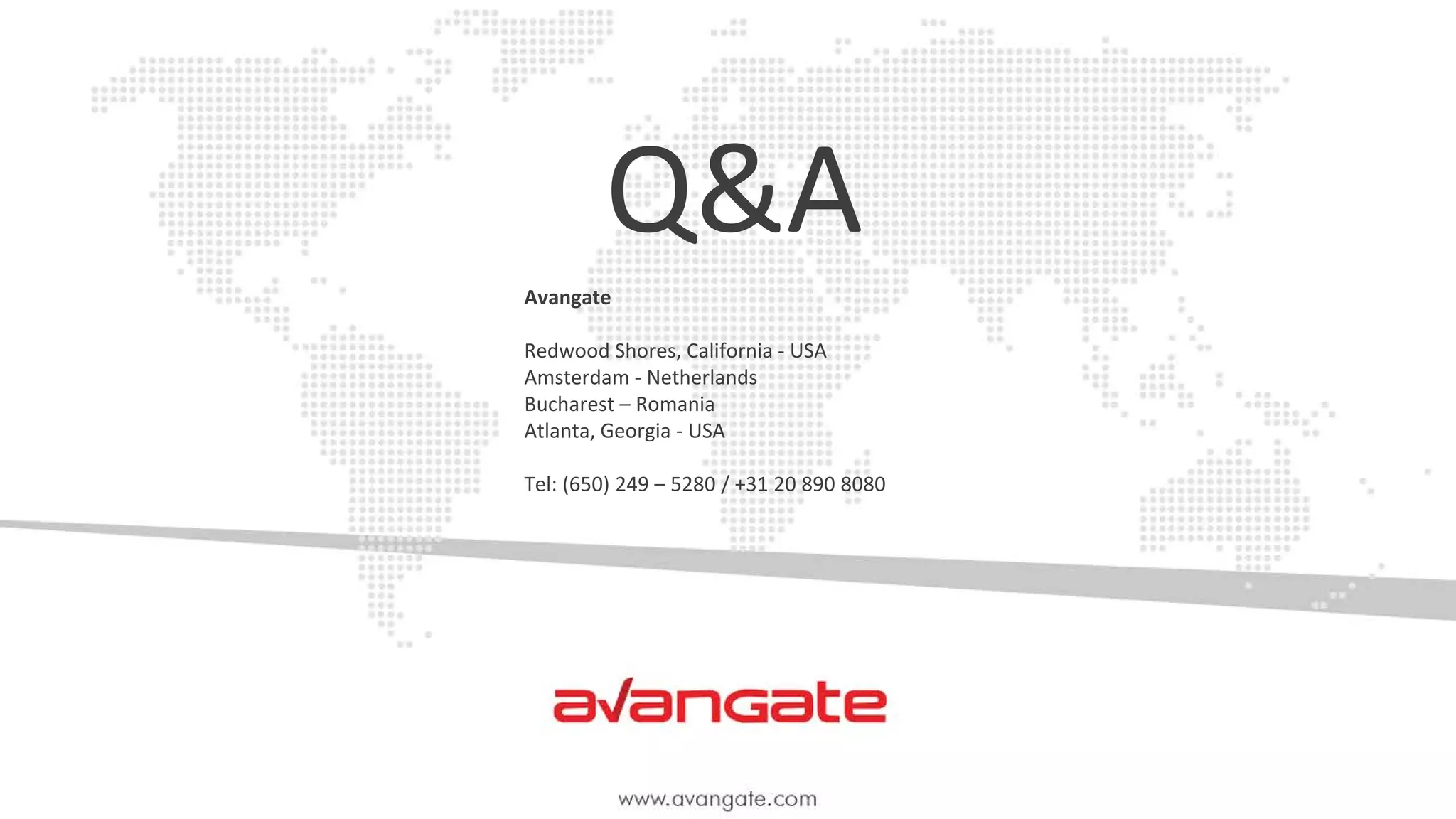 Avangate
Redwood Shores, California - USA
Amsterdam - Netherlands
Bucharest – Romania
Atlanta, Georgia - USA
Tel: (650) 249 – 5280 / +31 20 890 8080
Q&A
 