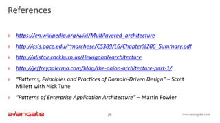 29
References
› https://en.wikipedia.org/wiki/Multilayered_architecture
› http://csis.pace.edu/~marchese/CS389/L6/Chapter%206_Summary.pdf
› http://alistair.cockburn.us/Hexagonal+architecture
› http://jeffreypalermo.com/blog/the-onion-architecture-part-1/
› “Patterns, Principles and Practices of Domain-Driven Design” – Scott
Millett with Nick Tune
› “Patterns of Enterprise Application Architecture” – Martin Fowler
 