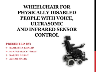 WHEELCHAIR FOR
PHYSICALLY DISABLED
PEOPLE WITH VOICE,
ULTRASONIC
AND INFRARED SENSOR
CONTROL
PRESENTED BY:
 RAMEESHA KHALID
 SUNDUS HAYAT KHAN
 NABEEL AHSAN
 AZHAR MALIK
 