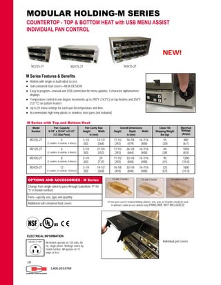 18
MODULAR HOLDING-M SERIES
COUNTERTOP - TOP & BOTTOM HEAT with USB MENU ASSIST
INDIVIDUAL PAN CONTROL
1.800.323.9793
1/3 with 2 handles 1/3 with 1 handle 1/3 without handle
1/3 size pans used in modular holding cabinets; note: pans w/ 2 handles should be used
in optional 2-sided access cabinets only (PANS ARE NOT INCLUDED)
ELECTRICAL INFORMATION
All models operate on 120 volts, 60
Hz, single phase. Wattage varies by
model number. All operate on 15
amps or less.
OPTIONS AND ACCESSORIES - M Series
Change from single-sided to pass-through (substitute “P” for
“S” in model number)
Pans—specify size, type and quantity
Additional self-contained food covers
M Series Features & Benefits
 Models with single or dual-sided access
 Self-contained food covers—NEW DESIGN!
 Easy to program—manual and USB connection for menu updates; 4 character alphanumeric
displays
 Temperature control in one degree increments up to 290°F (143°C) on top heaters and 250°F
(121°C) on bottom heaters
 Up to 25 menu settings for each pan for temperature and time.
 Accommodate high temp plastic or stainless steel pans (not included)
M Series with Top and Bottom Heat
Model
Number
Pan Capacity
6-7/8” x 12-3/4” x 2-1/2”
(1/3 Size Pans)
Pan Cavity Size
Height Width
in (mm)
Overall Dimensions
Height Depth Width
in (mm)
Class 100
Shipping Weight
lbs (kg)
Electrical
Wattage
(Amps)
M223S-2T 4
(2 cavities, 4 controls, 4 timers)
3-1/4 14-1/2
(83) (368)
11-1/2 18-7/8 16-7/16
(292) (479) (408)
55
(30)
800
(6.7)
M212S-2T 6
(2 cavities, 6 controls, 6 timers)
3-1/4 21-3/4
(83) (552)
11-1/2 26-1/8 16-7/16
(292) (664) (408)
84
(38)
1050
(8.8)
M243S-2T 8
(2 cavities, 8 controls, 8 timers)
3-1/4 29
(83) (737)
11-1/2 33-1/8 16-7/16
(292) (848) (408)
90
(41)
1200
(10.0)
M343S-2T 12
(3 cavities,12 controls,12 timers)
3-1/4 14-1/2
(83) (368)
16-1/8 33-1/8 16-7/16
(410) (848) (408)
125
(57)
1800
(15.3)
NEW!
M243S-2TM223S-2T M343S-2T
Individual pan covers
 