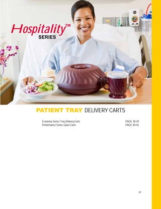 37
SERIES
Hospitality™
PATIENT TRAY DELIVERY CARTS
Economy Series Tray DeliveryCarts PAGE 38-39
Performance Series Quiet Carts PAGE 40-42
 