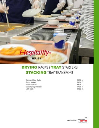 45
1.800.323.9793
DRYING RACKS / TRAY STARTERS
STACKING TRAY TRANSPORT
SERIES
Hospitality™
Dome and Base Racks PAGE 46
Starter Stations PAGE 47
Induction Tables PAGE 47
Stacking Tray Transport PAGE 48
Utility Carts PAGE 48
 