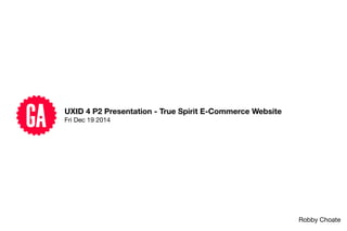 UXID 4 P2 Presentation - True Spirit E-Commerce Website
Fri Dec 19 2014
Robby Choate
 