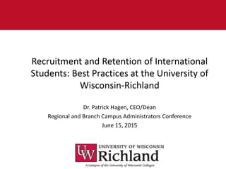 Recruitment and Retention of International
Students: Best Practices at the University of
Wisconsin-Richland
Dr. Patrick Hagen, CEO/Dean
Regional and Branch Campus Administrators Conference
June 15, 2015
 