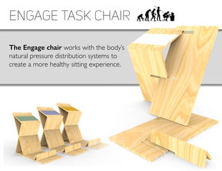 Engage Task Chair
The Engage chair works with the body’s
natural pressure distribution systems to
create a more healthy sitting experience.
 