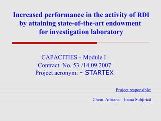 Increased performance in the activity of RDI
by attaining state-of-the-art endowment
for investigation laboratory
Project responsible:
Chem. Adriana – Ioana Subţirică
CAPACITIES - Module I
Contract No. 53 /14.09.2007
Project acronym: - STARTEX
 
