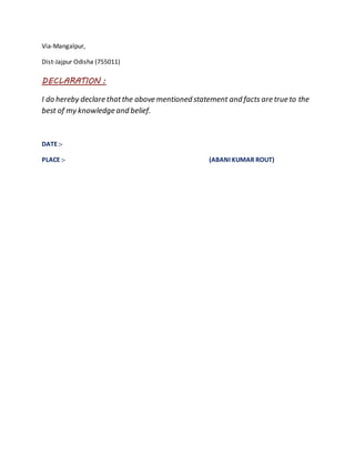 Via-Mangalpur,
Dist-Jajpur Odisha (755011)
DECLARATION :
I do hereby declare thatthe above mentioned statement and facts are true to the
best of my knowledge and belief.
DATE :-
PLACE :- (ABANI KUMAR ROUT)
 