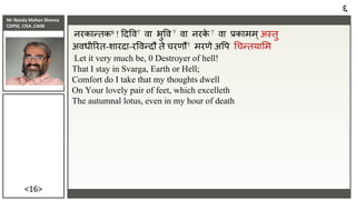 Mr Nanda Mohan Shenoy
CDPSE, CISA ,CAIIB
<16>
िरकान्तक8 ! ददवि7 िा भुवि 7 िा िरक
े 7 िा िकामम्अस्तु
अिधीररत-शारदा-रविन्दौ ते चरणौ7 मरणे अवप चचन्तयासम
Let it very much be, 0 Destroyer of hell!
That I stay in Svarga, Earth or Hell;
Comfort do I take that my thoughts dwell
On Your lovely pair of feet, which excelleth
The autumnal lotus, even in my hour of death
६
 