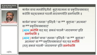 Mr Nanda Mohan Shenoy
CDPSE, CISA ,CAIIB
<17>
कायेि िाचा मिसेजन्द्रयैिाा बुर्दर्धयात्मिा िा िकृ ततस्िभािात्
करोसम यर्दयत्सकलं परस्मै िारायणयेतत समपायासम ॥
कायेि3 िाचा 3 मिसा 3 इजन्द्रयै: 3 िा अव्य बुर्दर्धया 3 आत्मिा3
िा अव्य िकृ ततस्िभािात्5
(अहम्)करोसम यत्यत् सकलं परस्मै 4 िारायणय4 इतत
समपायासम ॥
(अहम्) कायेि3 िाचा 3 मिसा 3 इजन्द्रयै: 3 िा अव्य बुर्दर्धया 3
आत्मिा3 िा अव्य िकृ ततस्िभािात्5 यत्यत्करोसम
(तत्) सकलं परस्मै 4 िारायणय4 इतत समपायासम
 
