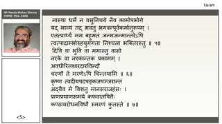 Mr Nanda Mohan Shenoy
CDPSE, CISA ,CAIIB
<5>
िास्था धमे ि िसुतिचये िैि कामोपभोगे
यर्द भाव्यं तर्द भितु भगिन्पूिाकमाािुरूपम् ।
एतत्िाथ्यं मम बहुमतं िन्मिन्मान्तरेऽवप
त्ित्पादाम्भोरुहयुगगता तिश्चला भजक्तरस्तु ॥ ५॥
ददवि िा भुवि िा ममास्तु िासो
िरक
े िा िरकान्तक िकामम ् ।
अिधीररतशारदारविन्दौ
चरणौ ते मरणेऽवप चचन्तयासम ॥ ६॥
कृ ष्ण त्िदीयपदपङ्किपञ्िरान्तं
अर्दयैि मे विशतु मािसरािहंसः ।
िाणियाणसमये कफिातवपत्ैः
कण्ठािरोधिविधौ स्मरणं क
ु तस्ते ॥ ७॥
६७-७५
 