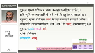 Mr Nanda Mohan Shenoy
CDPSE, CISA ,CAIIB
<9>
मुक
ु न्द मूर्धिाा िणणपत्य याचे भिन्तमेकान्तसमयन्तमथाम ् ।
अविस्मृततस्त्िच्चरणारविन्दे भिे भिे मेऽस्तु भित्िसादात ् ॥३॥
मुक
ु न्द8 मूर्धिाा िणणपत्य याचे भिन्तं2 एकान्तं 2 इयन्तं 2 अथाम ्2 ।
अविस्मृतत: त्िच्चरणारविन्दे7 भिे 7 भिे 7 मे6 अस्तु भित्िसादात् ॥३॥
मुक
ु न्द8 (अहं) भिन्तं याचे
मूर्धिाा िणणपत्य
अविस्मृतत: अस्तु
३
छन्दस ् -
15-
अततशक्िरी
 