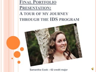 FINAL PORTFOLIO
PRESENTATION:
A TOUR OF MY JOURNEY
THROUGH THE IDS PROGRAM
Samantha Cook – 62 credit major
 