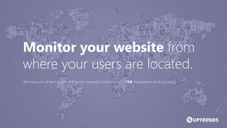Monitor your website from
where your users are located.
We have one of the biggest checkpoint networks in the industry: 158 checkpoints (and counting).
 