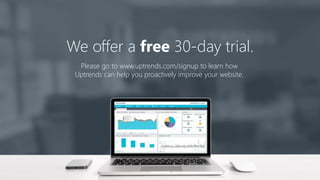 We offer a free 30-day trial.
Please go to www.uptrends.com/signup to learn how
Uptrends can help you proactively improve your website.
 