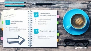 • 3rd party monitoring
• Instant alerts
• Peace of mind
• More complex
• Ever expanding technology
• More ways to fail
The contemporary
website
External website
monitoring to the rescue
• Multi-browser monitoring
• Mobile monitoring
The proactive approach
 
