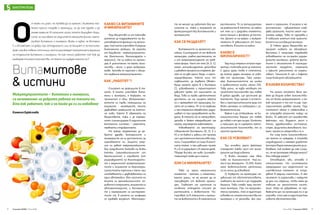 2 3Юни 2016 / Списание ОСЕМСписание ОСЕМ / Юни 2016
БИОТРАПЕЗА
Микронутриентите – витамини и минерали,
са незаменими за добрата работа на тялото ни.
Ето как работят, как и по колко да си ги набавяме
Камелия Буюклиева
Витамитове
& истини
О
т малки ни учат, че трябва да се храним с възможно най-
много пресни плодове и зеленчуци, за да сме здрави и да
имаме енергия. В сегашния сезон, когато върлуват виру-
сите, за засилване на имунитета лекарите винаги препо-
ръчват витамини и минерали. Всеки е чувал, че витамин
С и В-комплекс са добри при отпадналост, или че калцият е за костите.
Днес има все повече източници, които разглеждат конкретната функция
на отделните витамини и минерали. Но как точно работят те? Как да
разберем точното количество, от което се нуждае тялото ни?
те не могат да работят без ма-
шините си, така и ензимите не
функционират без витамините и
минералите.
КАК СЕ РАЗДЕЛЯТ?
Витамините са органични мо-
лекули. Синтезират се от живите
организми, главно растенията, но
и от микроорганизмите на чрев-
ната флора. Част от тях (А, Е, С)
имат антиоксидантно действие
изабавятпроцесанастареене.Де-
лят се на две групи: водо- и маст-
норазтворими. Както личи от
названието, за първата (включ-
ваща цялата група В и витамин
С), усвояването и транспортът
зависят пряко от наличието на
вода. Това ги прави изключително
достъпни, но със същата лекота
се и премахват от организма, ко-
гато не са нужни. Те са по-уязвими
и при термична обработка: разру-
шават се при изпаряването на во-
дата. В тялото не се натрупват,
затова е важен ежедневният им
прием, разпределен равномерно.
Усвояването на мастнораз-
творимите витамини (А, D, Е и
К) е по-бавно и зависи от приема
им с достатъчно количество маз-
нини. Съхраняват се също в маст-
ната тъкан, а при завишен прием
А и D се задържат и в черния дроб.
Твърде високо им ниво (хиперви-
таминоза) може да е опасно.
КОИ СА МИНЕРАЛИТЕ?
Това са група неорганични
елементи - метали и неметали,
което значи, че не могат да се
произведат от живите органи-
зми. Главният им източник са
почвите, откъдето стигат до
растенията и животните. На-
трупват се в тъканите и органи-
те на животните и в семената на
растенията. Те са катализатори
на реакциите в тялото, но някои
от тях са и градивни елементи:
като калция и фосфора за кости-
те. Делят се на макро- и микрое-
лементи в зависимост от коли-
чествата, в които са нужни.
КАКВО Е
БИОНАЛИЧНОСТ?
Зад този термин се крие пара-
метър с ключова роля за тялото.
С други думи това е степента,
до която даден минерал се усво-
ява от организма. Така напри-
мер бионаличността на цинка
е сравнително ниска: около 25%.
Това значи, че едва четвърт от
приетото количество при човек
в добро здраве, ще достигне до
клетките. Този процес е естест-
вен и препоръчителните дози от
всеки минерал са съобразени с ус-
вояемостта му.
Важно е да отбележим, че би-
оналичността варира от човек
до човек и от ден на ден. Колкото
и прецизно да са измерени препо-
ръчителните количества, те са
просто ориентир.
КАК СЕ УСВОЯВАТ?
Три основни групи фактори
определят каква част от мине-
ралите ще бъде усвоена.
1) Всеки минерал има свое
ниво на бионаличност. Най-ни-
ско е при желязото - 15-20%. Като
цяло животинските източници
са по-лесни за усвояване.
2) Нуждите на организма: не-
зависимо от обстоятелствата,
главната му мисия е да поддържа
баланса. Това става чрез посто-
янен контрол. При по-продължи-
телни промени, той се адаптира:
усвоявапо-големиколичестваот
минерала и се запасява, ако при-
КАКВО СА ВИТАМИНИТЕ
И МИНЕРАЛИТЕ?
Тези вещества са от ключово
значение за поддържането на жи-
зненоважните функции на органи-
зма, тъй като участват в редица
биохимични реакции. За разлика
от базовите - макронутриенти-
те (белтъчини, въглехидрати и
мазнини), те са нужни на органи-
зма в значително по-малки коли-
чества – мили- и дори микрогра-
мове. Затова се наричат с общо-
то название микронутриенти.
КАК „РАБОТЯТ“?
Списъкът на реакциите в тя-
лото, в които участват вита-
мини и минерали, е безкраен, но
принципът е общ. Микронутри-
ентите са първи помощници на
ензимите - молекулите, които
задвижват реакциите на клетъч-
но ниво. Както в обмяната на
веществата, така и за нормал-
ното сигнализиране в различните
контролни системи – имунната,
нервната и ендокринната.
Но макар незаменими за до-
брото здраве, витамините и
минералите не са достатъчни за
оцеляването ни. Защото енер-
гия ни дават макромолекулите.
Без градивните блокове на всяка
клетка (аминокиселините от
белтъчините) и горивото (от
разграждането на въглехидрати-
те и мазнините) микронутриен-
тите и ензимите са безполезни.
Цялостната картина е като при
сглобяването и задвижването на
един автомобил. Ако частите на
колата са аминокиселините, го-
ривото е енергията, ензимите са
автомонтьорите, а витамини-
те и минералите са инструмен-
тите им, в ролята на шофьора
се озовава мозъкът. Монтьори-
емът е ограничен. А когато е не-
достатъчен - избирателно снаб-
дява органите, които имат най-
голяма нужда. Това се изразява и
в повишен апетит към храните,
богати на липсващия минерал.
3) Някои други вещества ре-
гулират нивата на абсорбция.
Витамин С например подобрява
усвояването на по-малко разгра-
димите минерали, докато фита-
тите и оксалатите в пълнозър-
нестите продукти, семената
и ядките значително го ограни-
чават. Танините в чая и кафето
също блокират абсорбцията.
В КАКВИ КОЛИЧЕСТВА?
На много етикети вече мо-
жем да видим освен количество-
то от всеки микроелемент, и ка-
къв процент е то от т.нар. пре-
поръчителен дневен прием. Тази
стойност обаче е субективна и
не отразява реалните нужди на
всеки. Те зависят от множество
фактори: пол, възраст, ръст и
тегло, здравословно състояние,
стрес, физическа активност, кли-
мат, прием на лекарства и т.н.
Но след като количеството,
от което се нуждаем, е толкова
индивидуално и нямаме директен
контрол върху механизмите за ус-
вояване, как можем да сме сигур-
ни, че не приемаме твърде много?
Или твърде малко?
Отговорът, уви, отново е
относителен. Но системното
предозиране или недостигът на
съответния елемент се отра-
зяват в редица симптоми. А ако
приемът се разминава с нуждите
за дни или седмици, това няма да
повлияе на цялостното състо-
яние. Нека не забравяме, че най-
важната цел на организма ни е да
оцелява-тойсамсеадаптиракъм
новите обстоятелства.
 