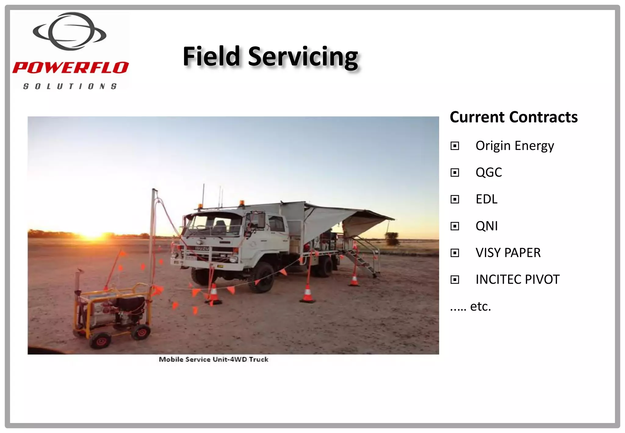 Field Servicing
Current Contracts
 Origin Energy
 QGC
 EDL
 QNI
 VISY PAPER
 INCITEC PIVOT
..… etc.
 