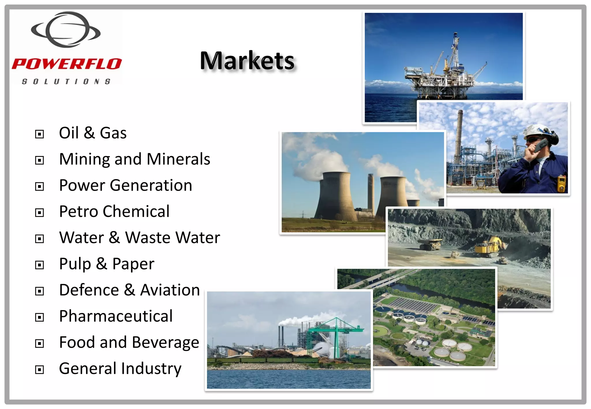  Oil & Gas
 Mining and Minerals
 Power Generation
 Petro Chemical
 Water & Waste Water
 Pulp & Paper
 Defence & Aviation
 Pharmaceutical
 Food and Beverage
 General Industry
 