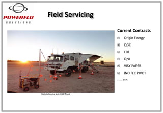 Field Servicing
Current Contracts
 Origin Energy
 QGC
 EDL
 QNI
 VISY PAPER
 INCITEC PIVOT
..… etc.
 